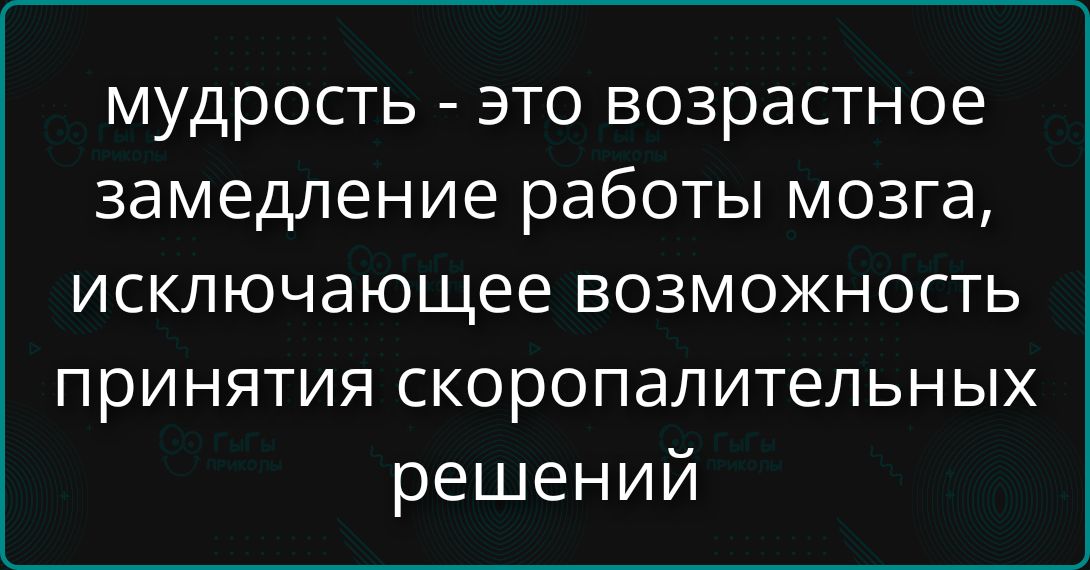 мудрость - это возрастное замедление работы мозга, исключающее возможность принятия скоропалительных решений