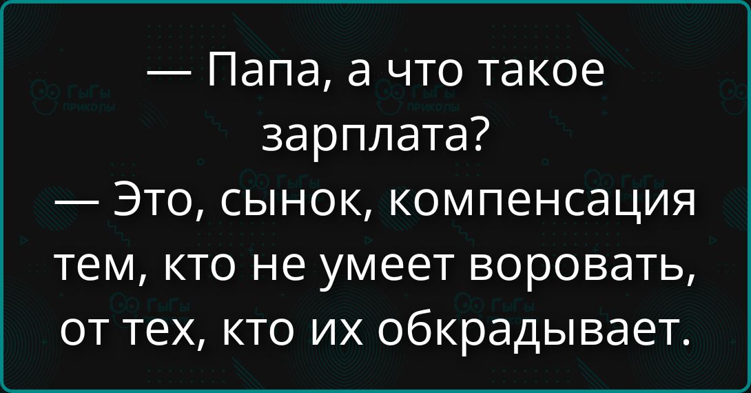 — Папа, а что такое зарплата?
— Это, сынок, компенсация тем, кто не умеет воровать, от тех, кто их обкрадывает.