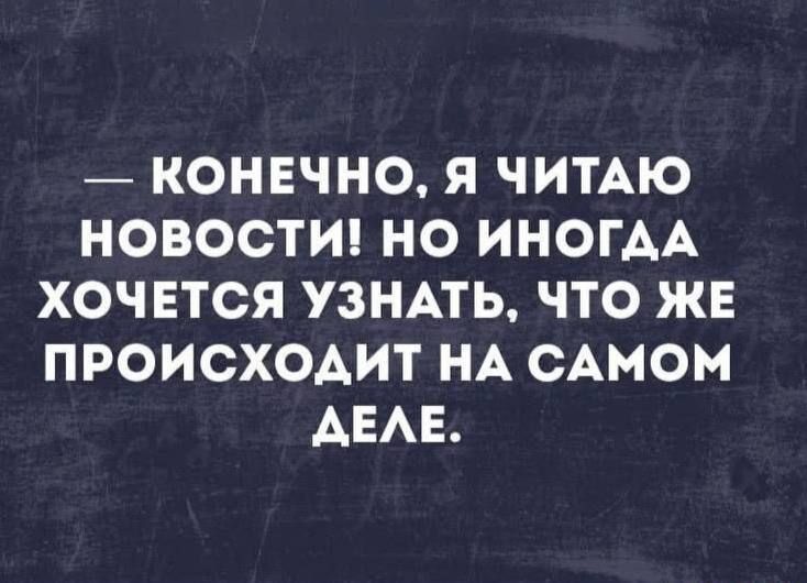 — КОНЕЧНО, Я ЧИТАЮ НОВОСТИ! НО ИНОГДА ХОЧЕТСЯ УЗНАТЬ, ЧТО ЖЕ ПРОИСХОДИТ НА САМОМ ДЕЛЕ.