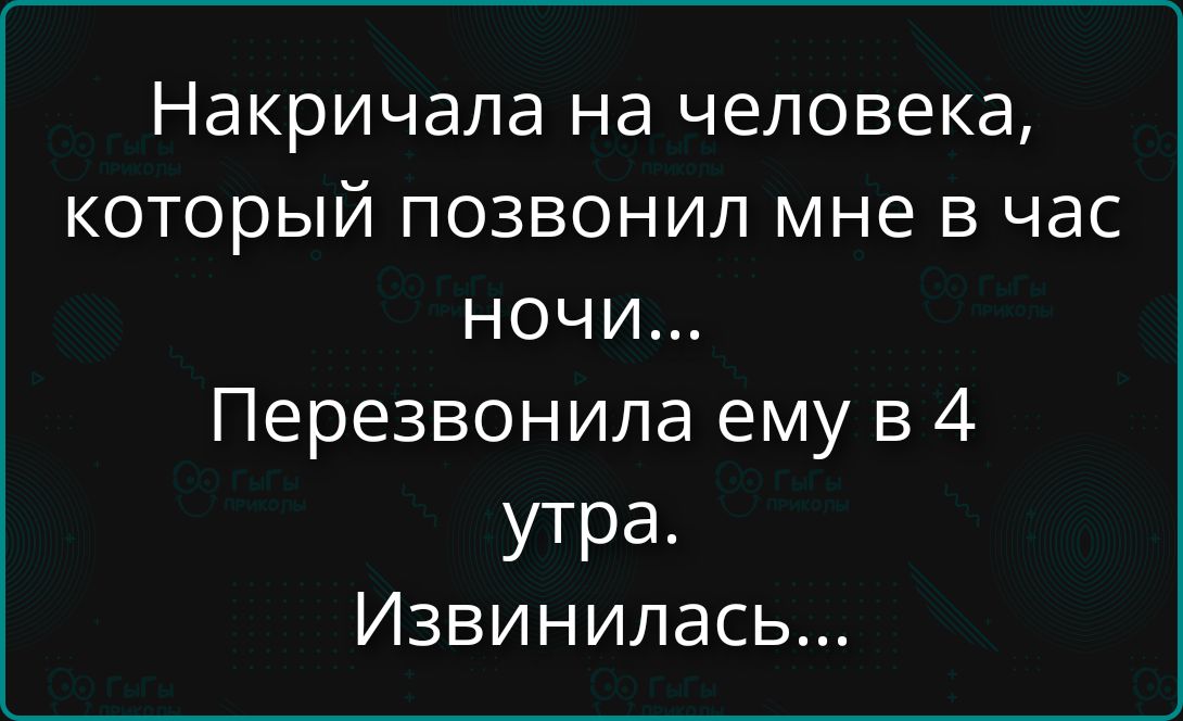 Накричала на человека, который позвонил мне в час ночи... Перезвонила ему в 4 утра. Извинились...