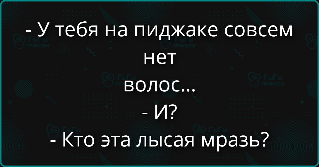 У тебя на пиджаке совсем нет волос... -И? - Кто эта лысая мразь?