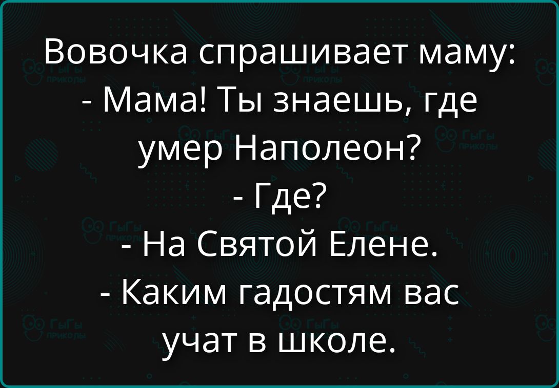 Вовочка спрашивает маму:
- Мама! Ты знаешь, где умер Наполеон?
- Где?
- На Святой Елене.
- Каким гадостям вас учат в школе.