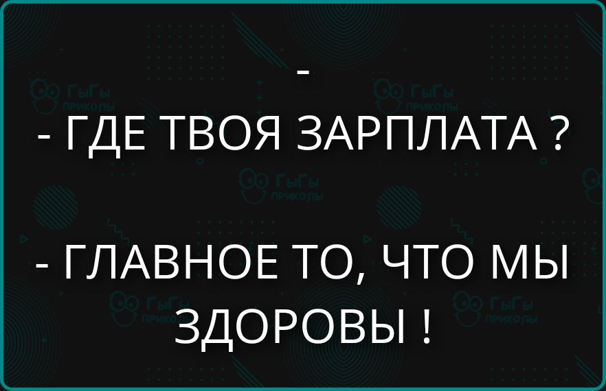 - ГДЕ ТВОЯ ЗАРПЛАТА ?
- ГЛАВНОЕ ТО, ЧТО МЫ ЗДОРОВЫ!