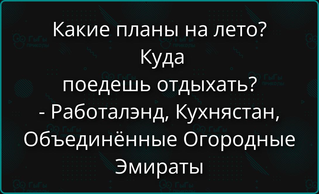 Какие планы на лето?
Куда поедешь отдыхать?
- Работалэнд, Кухнястан, Объединённые Огородные Эмиранаты
