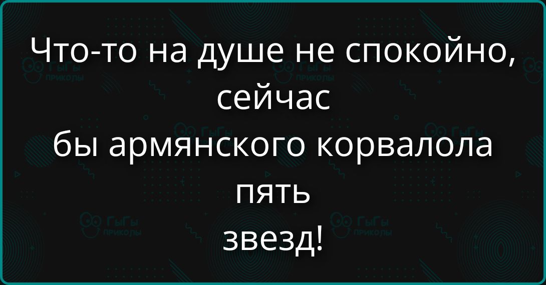 Что-то на душе не спокойно, сейчас бы армянского корвалола пять звезд!