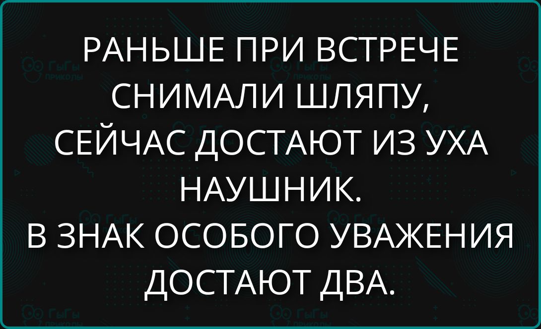 РАНЬШЕ ПРИ ВСТРЕЧЕ СНИМАЛИ ШЛЯПУ, СЕЙЧАС ДОСТАЮТ ИЗ УХА НАУШНИК. В ЗНАК ОСОБОГО УВАЖЕНИЯ ДОСТАЮТ ДВА.