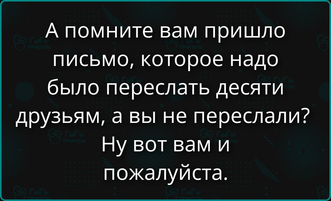 А помните вам пришло письмо, которое надо было переслать десяти друзьям, а вы не переслали? Ну вот вам и пожалуйста.