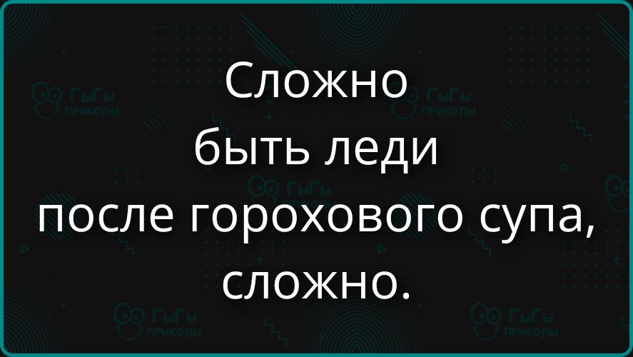 Сложно быть леди после горохового супа, сложно.