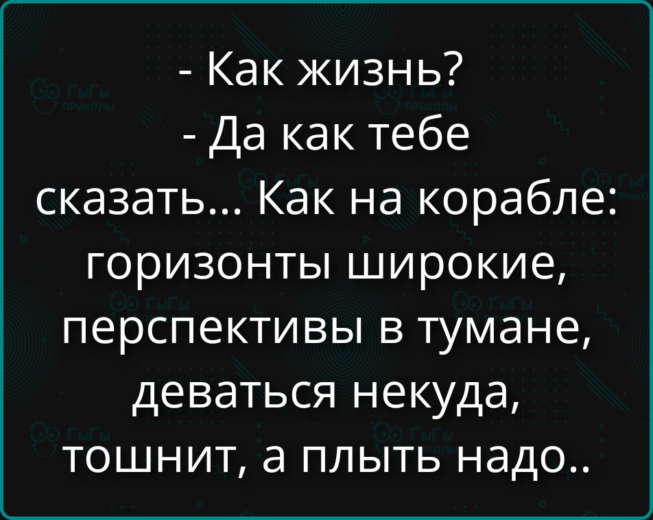 - Как жизнь?
- Да как тебе сказать... Как на корабле: горизонты широкие, перспективы в тумане, деваться некуда, тошнит, а плыть надо..