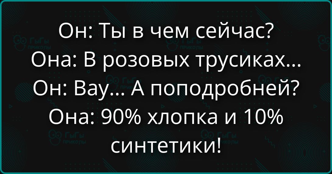 Он: Ты в чем сейчас? Она: В розовых трусиках... Он: Вау... А поподробнее? Она: 90% хлопка и 10% синтетики!