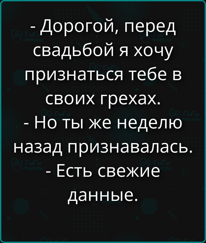 - Дорогой, перед свадьбой я хочу признаться тебе в своих грехах.
- Но ты же неделю назад признавалась.
- Есть свежие данные.