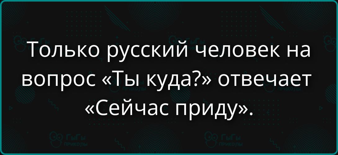 Только русский человек на вопрос «Ты куда?» отвечает «Сейчас приду».