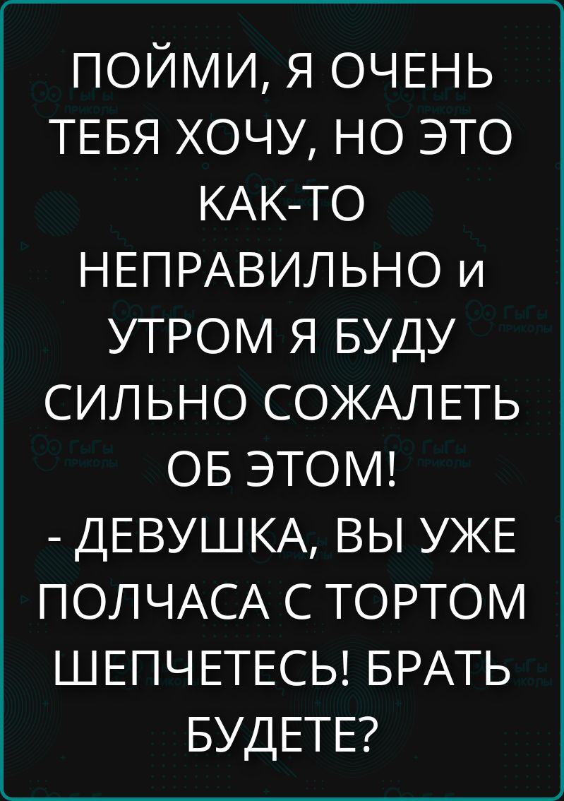 ПОЙМИ, Я ОЧЕНЬ ТЕБЯ ХОЧУ, НО ЭТО КАК-ТО НЕПРАВильно И УТРОМ Я БУДУ СИЛЬНО СОЖАЛЕТЬ ОБ ЭТОМ! - ДЕВУШКА, ВЫ УЖЕ ПОЛЧАСА С ТОРТОМ ШЕПЧЕТЕСЬ! БРАТЬ БУДЕТЕ?