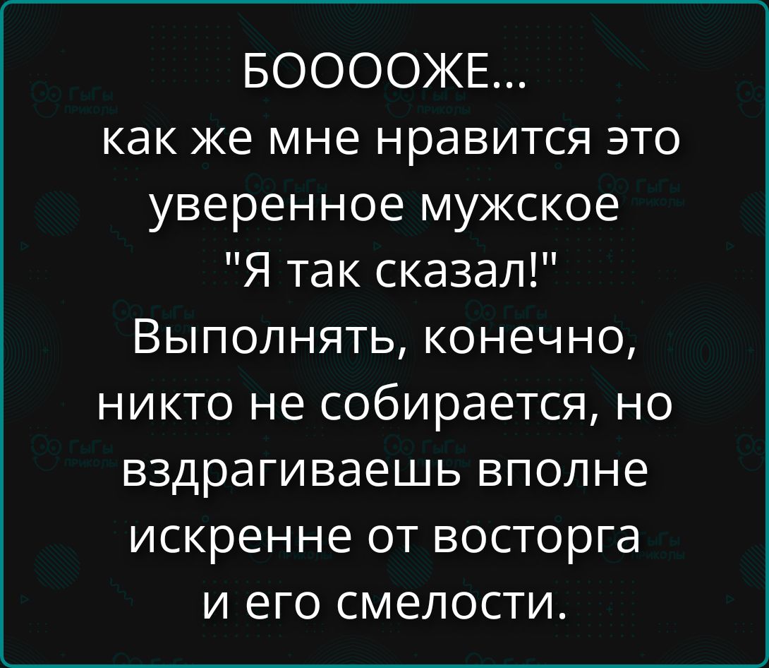 БООООЖЕ... как же мне нравится это уверенное мужское «Я так сказал!» Выполнять, конечно, никто не собирается, но вздрагиваешь вполне искренне от восторга и его смелости.