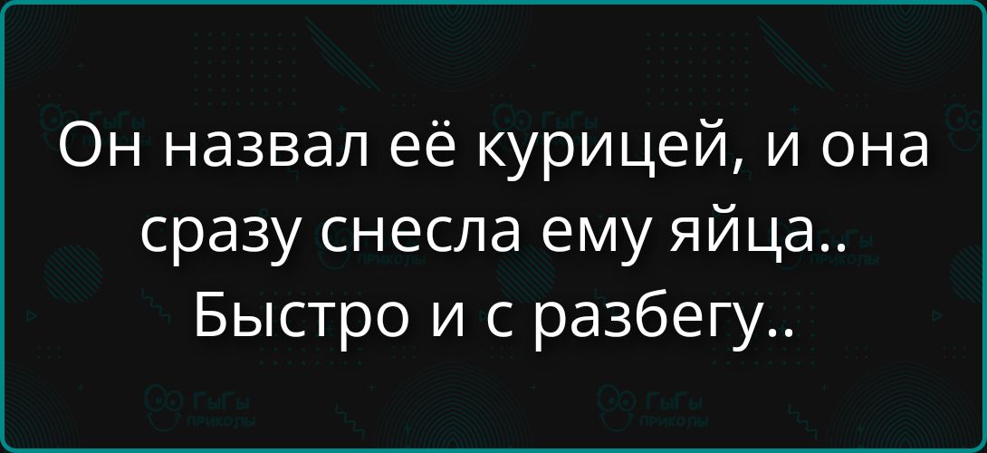 Он назвал её курицей, и она сразу снесла ему яйца.. Быстро и с разбегу..