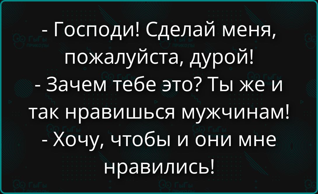 - Господи! Сделай меня, пожалуйста, дурой!
- Зачем тебе это? Ты же и так нравишься мужчинам!
- Хочу, чтобы и они мне нравились!