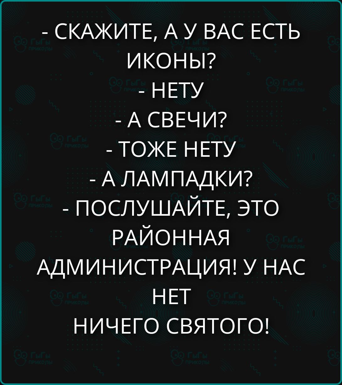 - СКАЖИТЕ, А У ВАС ЕСТЬ ИКОНЫ? - НЕТУ - А СВЕЧИ? - ТОЖЕ НЕТУ - А ЛАМПАДКИ? - ПОСЛУШАЙТЕ, ЭТО РАЙОННАЯ АДМИНИСТРАЦИЯ! У НАС НЕТ НИЧЕГО СВЯТОГО!
