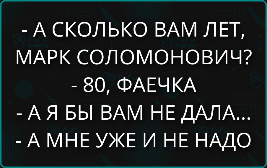 А СКОЛЬКО ВАМ ЛЕТ, МАРК СОЛОМОНОВИЧ? 80, ФАЕЧКА А Я БЫ ВАМ НЕ ДАЛА... А МНЕ УЖЕ И НЕ НАДО