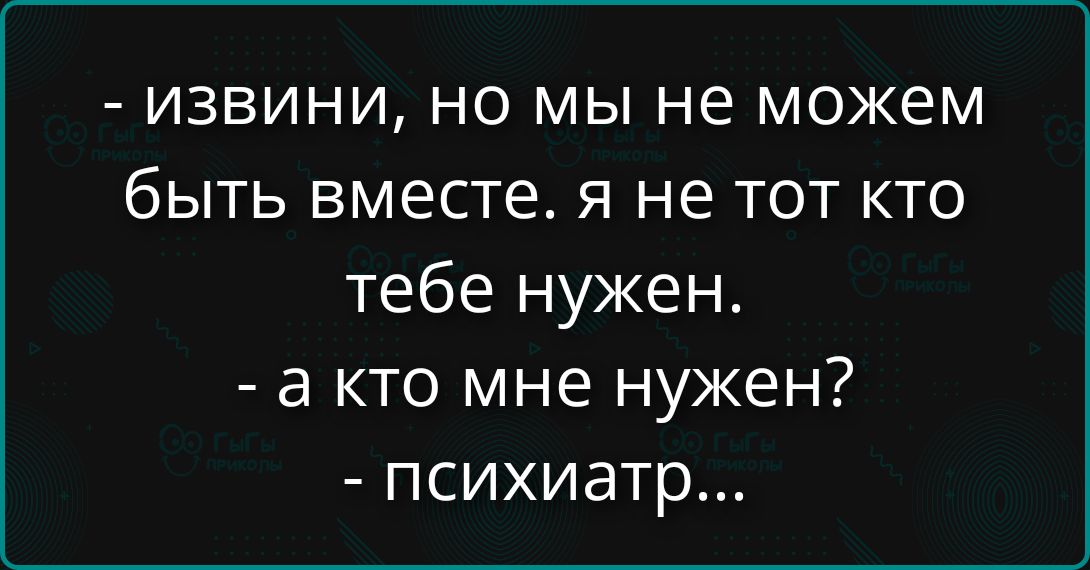 Извини, но мы не можем быть вместе. Я не тот, кто тебе нужен. А кто мне нужен? Психиатр...