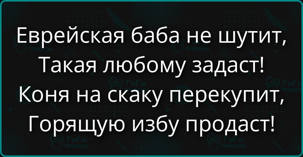 Еврейская баба не шутит, Такая любому задаст! Коня на скаку перекупит, Горящую избу продаст!
