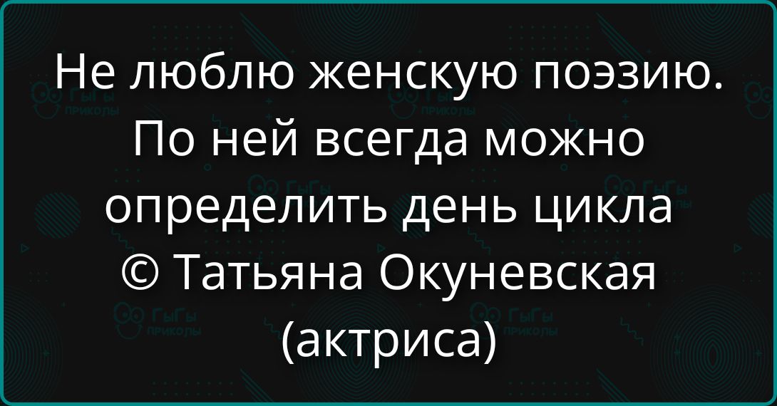 Не люблю женскую поэзию. По ней всегда можно определить день цикла. © Татьяна Окуневская (актриса)