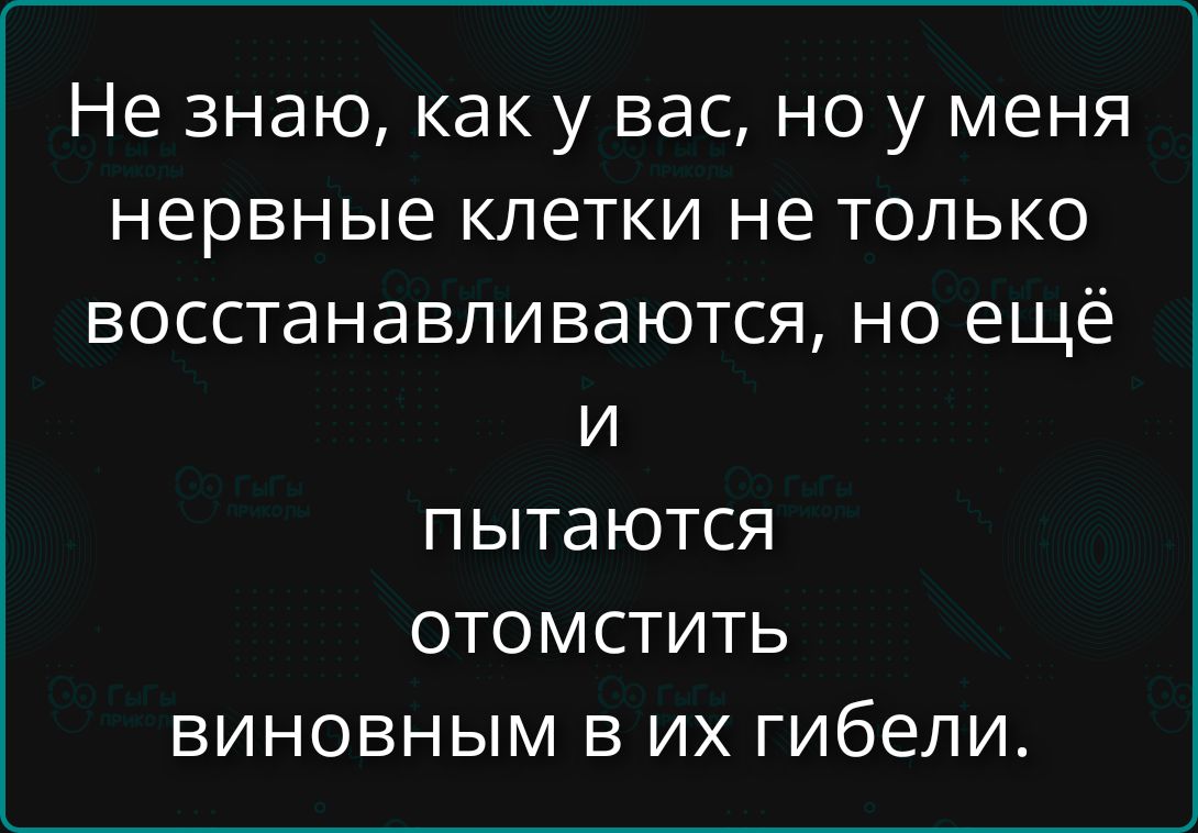 Не знаю, как у вас, но у меня нервные клетки не только восстанавливаются, но ещё и пытаются отомстить виновным в их гибели.