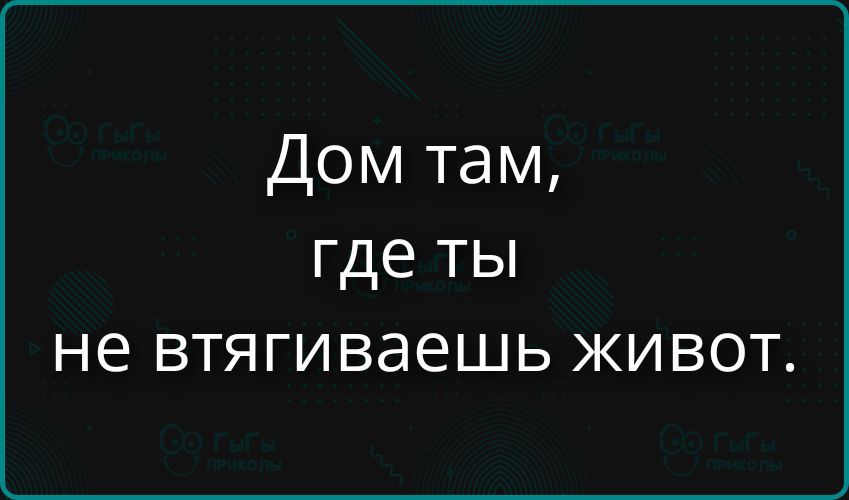 Дом там, где ты не втягиваешь живот.