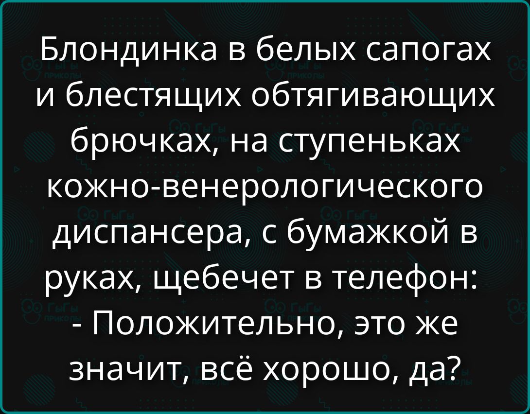 Блондинка в белых сапогах и блестящих обтягивающих брючках, на ступеньках кожно-венерологического диспансера, с бумажкой в руках, щебечет в телефон: - Положительно, это же значит, всё хорошо, да?