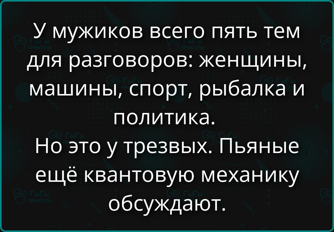 У мужиков всего пять тем для разговоров: женщины, машины, спорт, рыбалка и политика. Но это у трезвых. Пьяные ещё квантовую механику обсуждают.
