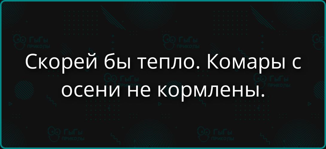 Скорей бы тепло. Комары с осени не кормлены.