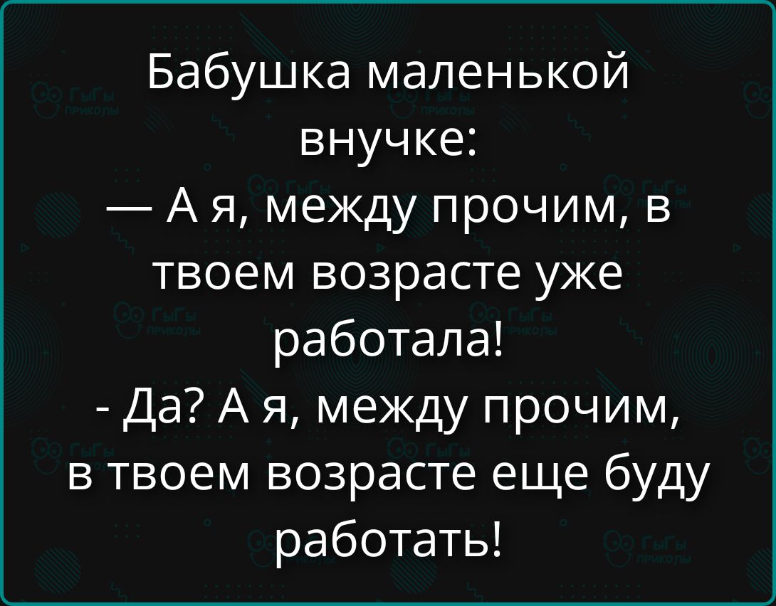 Бабушка маленькой внучке: — А я, между прочим, в твоем возрасте уже работала! — Да? А я, между прочим, в твоем возрасте еще буду работать!