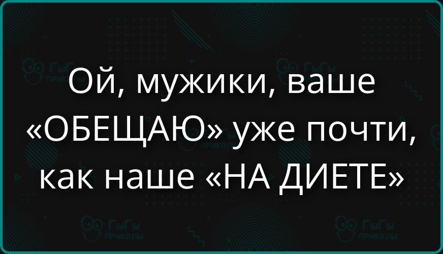 Ой, мужики, ваше «ОБЕЩАЮ» уже почти, как наше «НА ДИЕТЕ»