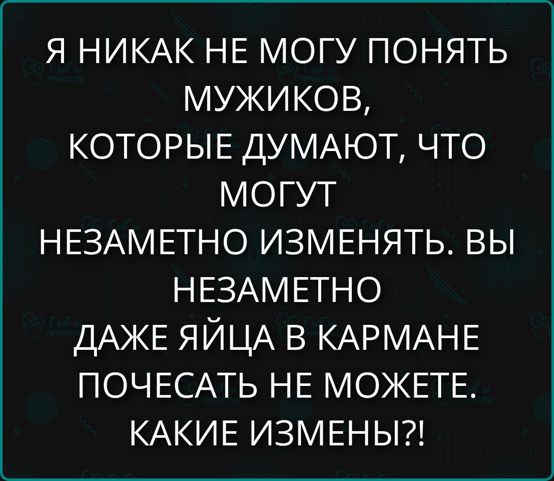 Я НИКАК НЕ МОГУ ПОНЯТЬ МУЖИКОВ, КОТОРЫЕ ДУМАЮТ, ЧТО МОГУТ НЕЗАМЕТНО ИЗМЕНЯТЬ. ВЫ НЕЗАМЕТНО ДАЖЕ ЯЙЦА В КАРМАНЕ ПОЧЕСАТЬ НЕ МОЖЕТЕ. КАКИЕ ИЗМЕНЫ?!