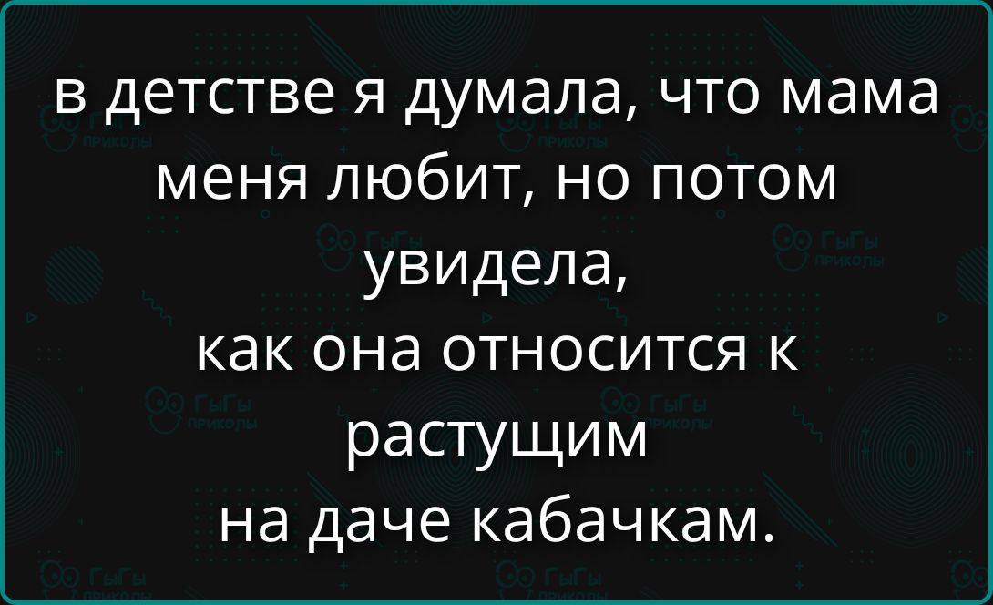 В детстве я думала, что мама меня любит, но потом увидела, как она относится к растущим на даче кабачкам.
