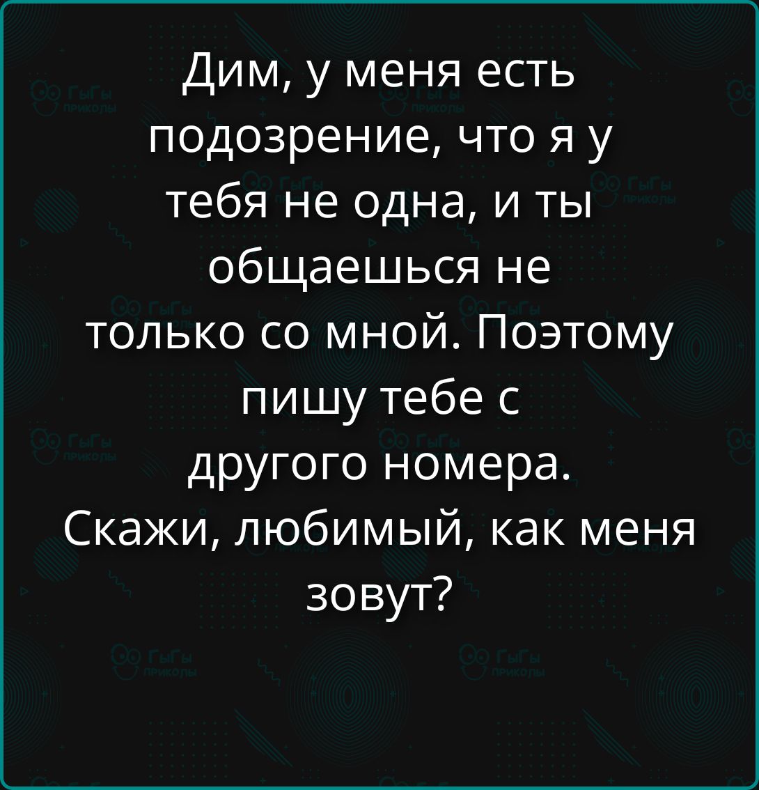Дим, у меня есть подозрение, что я у тебя не одна, и ты общаешься не только со мной. Поэтому пишу тебе с другого номера. Скажи, любимый, как меня зовут?