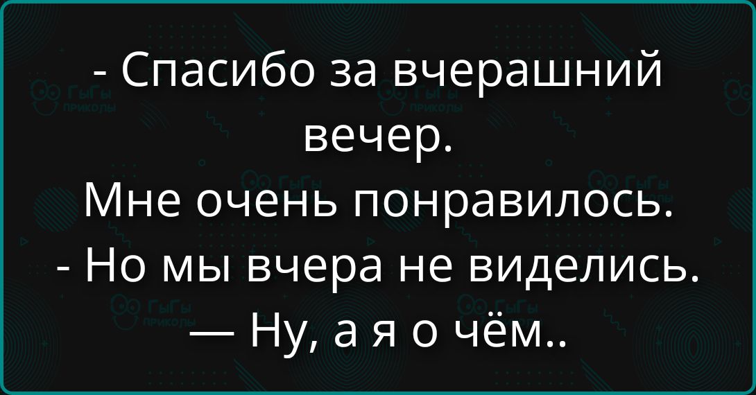 Спасибо за вчерашний вечер. Мне очень понравилось. Но мы вчера не виделись. Ну, а я о чём..