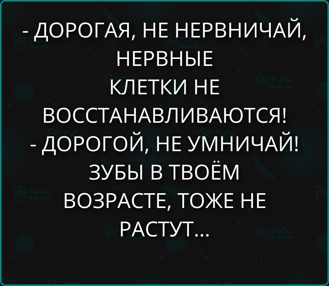 - ДОРОГАЯ, НЕ НЕРВНИЧАЙ, НЕРВНЫЕ КЛЕТКИ НЕ ВОССТАНАВЛИВАЮТСЯ! - ДОРОГОЙ, НЕ УМНИЧАЙ! ЗУБЫ В ТВОЁМ ВОЗРАСТЕ, ТОЖЕ НЕ РАСТУТ...