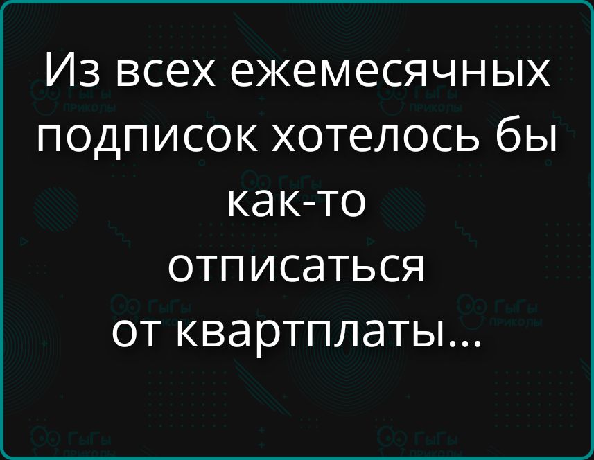 Из всех ежемесячных подписок хотелось бы как-то отписаться от квартплаты...