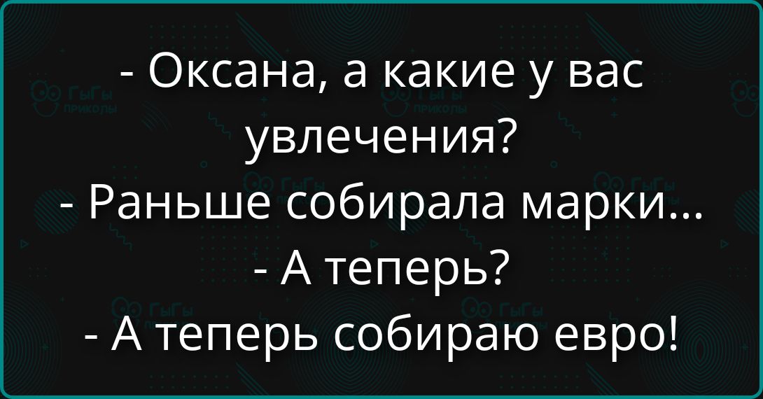 Оксана, а какие у вас увлечения? Раньше собирала марки... А теперь? А теперь собираю евро!