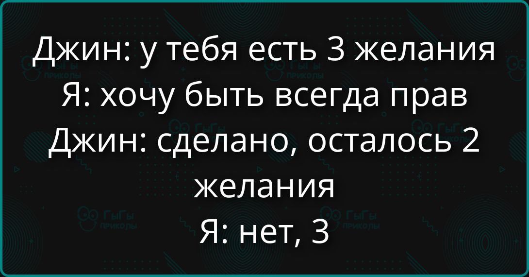 Джин: у тебя есть 3 желания. Я: хочу быть всегда прав. Джин: сделано, осталось 2 желания. Я: нет, 3.
