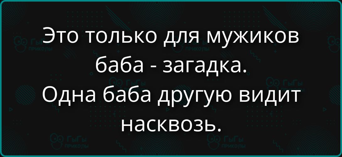 Это только для мужиков баба - загадка. Одна баба другую видит насквозь.