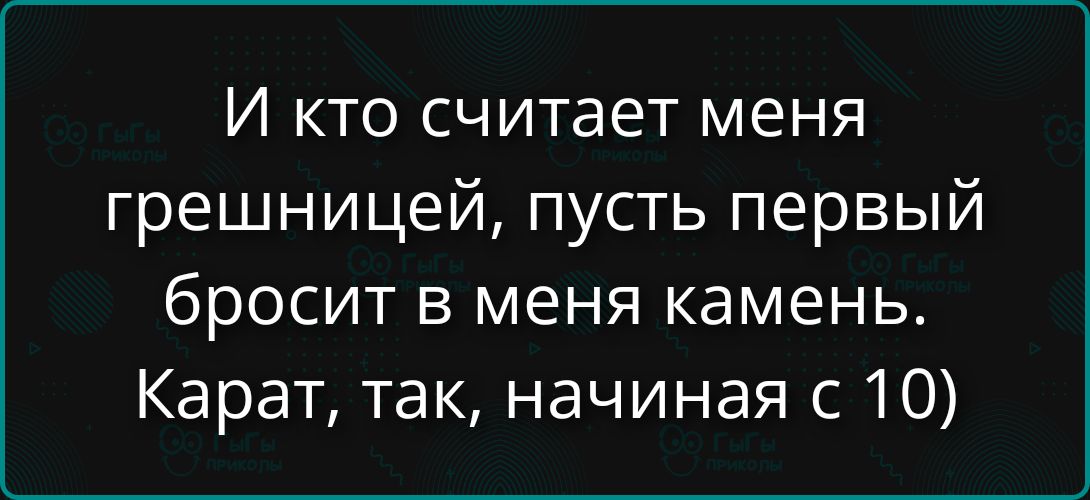 И кто считает меня грешницей, пусть первый бросит в меня камень. Карат, так, начиная с 10)