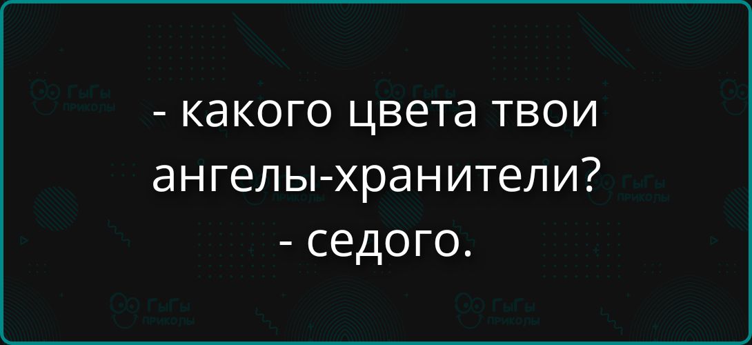 - какого цвета твои ангелы-хранители? - седого.