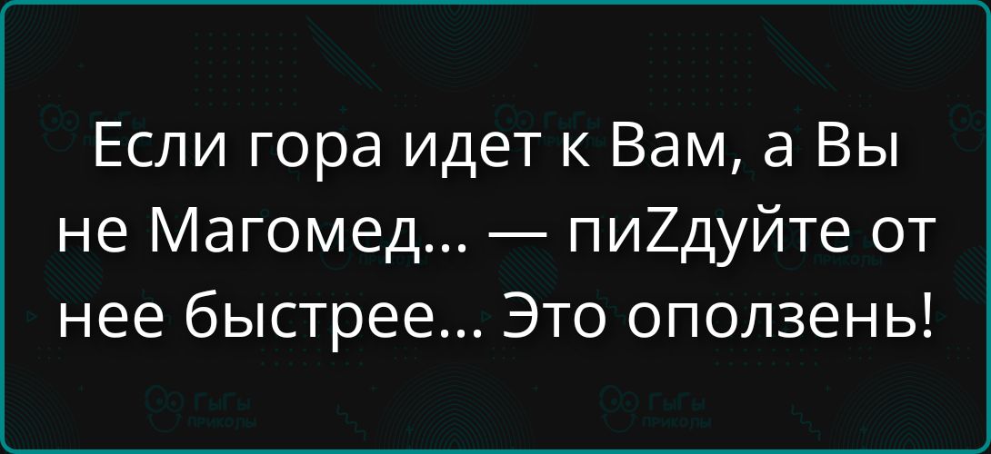 Если гора идет к Вам, а Вы не Магомед... — пиZдуйте от нее быстрее... Это оползень!