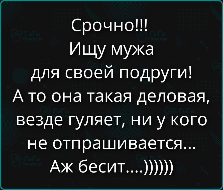 Срочно!!! Ищу мужа для своей подруги! А то она такая деловая, везде гуляет, ни у кого не отпрашивается... Аж бесит....))))))