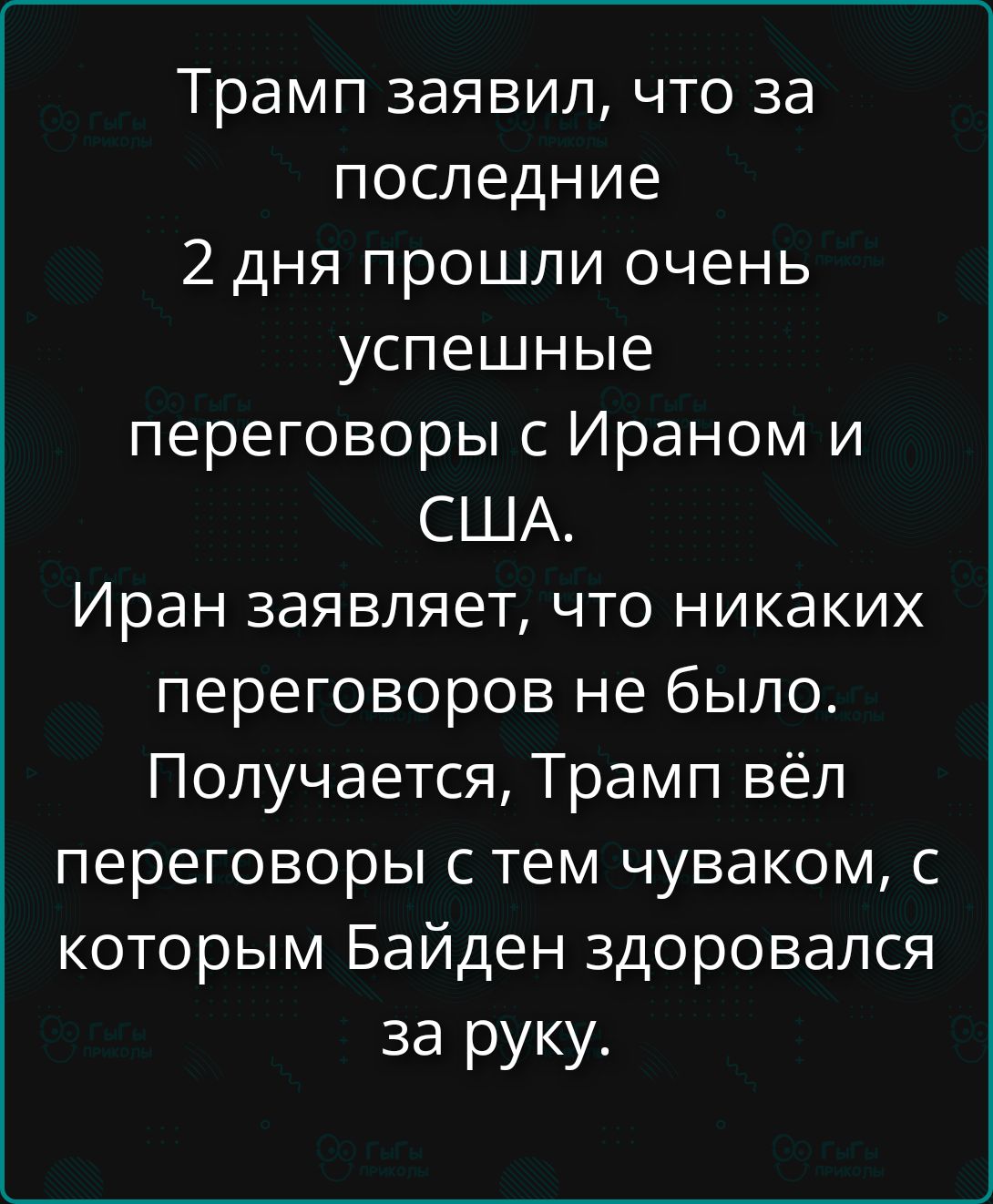 Трамп заявил, что за последние 2 дня прошли очень успешные переговоры с Ираном и США. Иран заявляет, что никаких переговоров не было. Получается, Трамп вёл переговоры с тем чуваком, с которым Байден здоровался за руку.