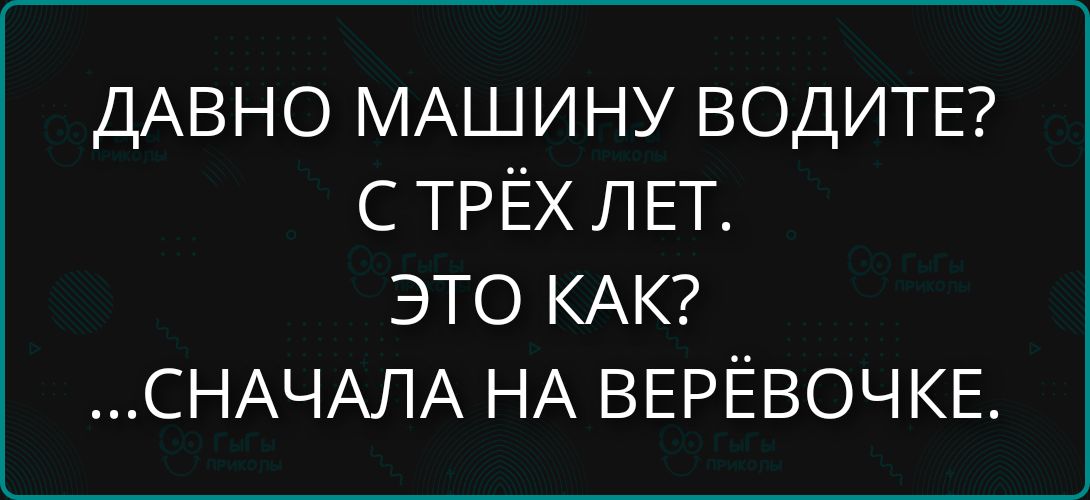 ДАВНО МАШИНУ ВОДИТЕ? С ТРЁХ ЛЕТ. ЭТО КАК? ...СНАЧАЛА НА ВЕРЁВОЧКЕ.