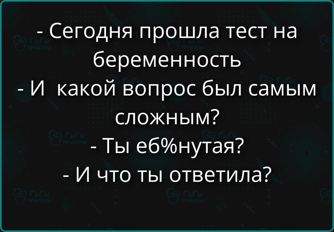Сегодня прошла тест на беременность. И какой вопрос был самым сложным? Ты еб%нутая? И что ты ответила?