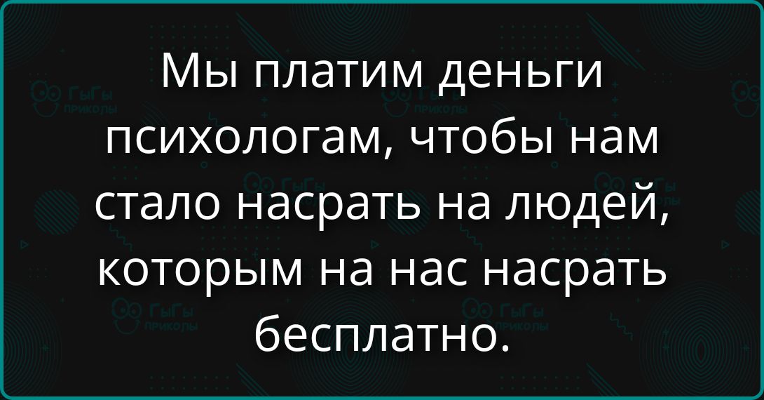 Мы платим деньги психологам, чтобы нам стало насрать на людей, которым на нас насрать бесплатно.