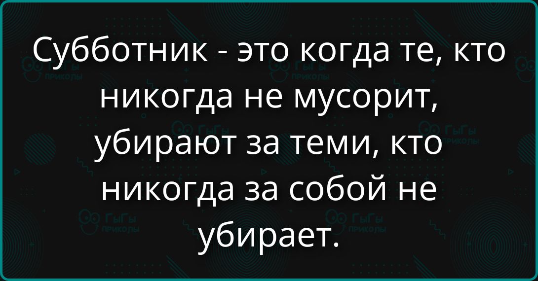 Субботник - это когда те, кто никогда не мусорит, убирают за теми, кто никогда за собой не убирает.